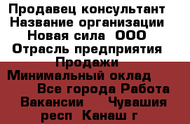 Продавец-консультант › Название организации ­ Новая сила, ООО › Отрасль предприятия ­ Продажи › Минимальный оклад ­ 20 000 - Все города Работа » Вакансии   . Чувашия респ.,Канаш г.